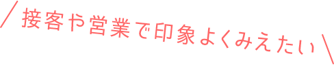 接客や営業で印象よくみえたい